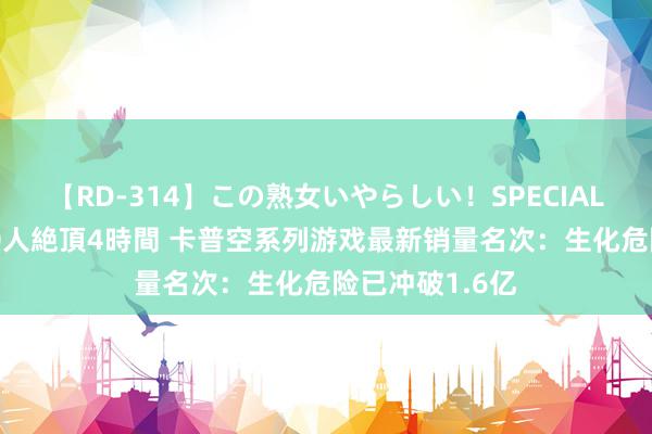 【RD-314】この熟女いやらしい！SPECIAL 魅惑の熟女10人絶頂4時間 卡普空系列游戏最新销量名次：生化危险已冲破1.6亿