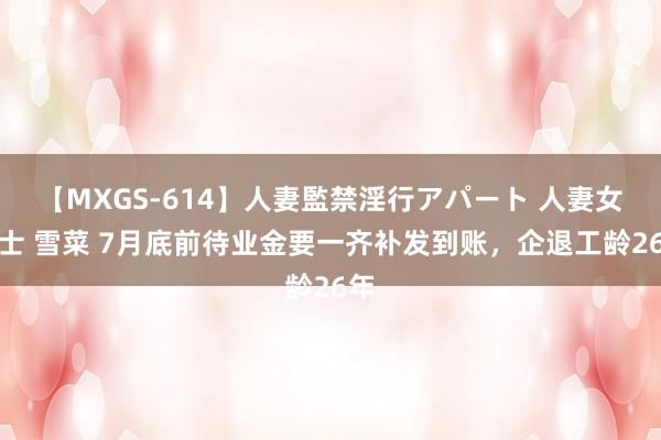 【MXGS-614】人妻監禁淫行アパート 人妻女雀士 雪菜 7月底前待业金要一齐补发到账，企退工龄26年