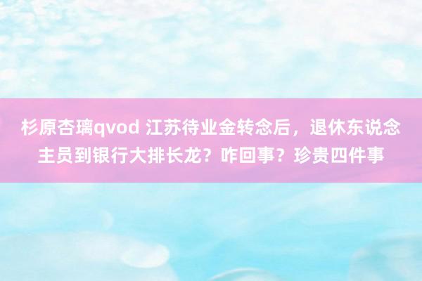 杉原杏璃qvod 江苏待业金转念后，退休东说念主员到银行大排长龙？咋回事？珍贵四件事