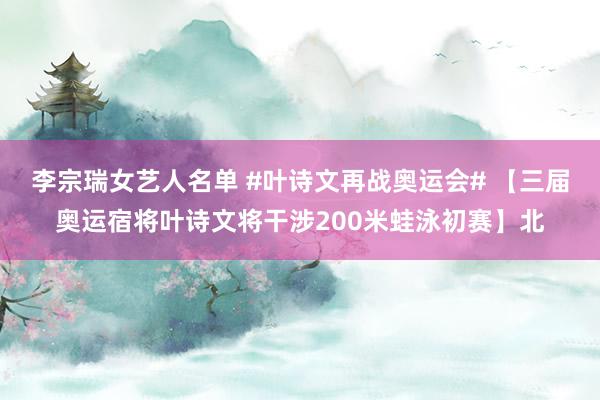 李宗瑞女艺人名单 #叶诗文再战奥运会# 【三届奥运宿将叶诗文将干涉200米蛙泳初赛】北