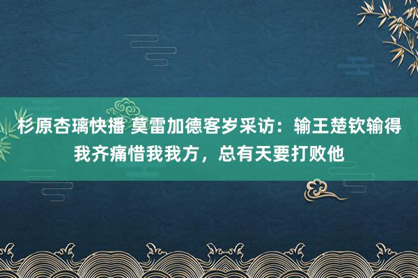 杉原杏璃快播 莫雷加德客岁采访：输王楚钦输得我齐痛惜我我方，总有天要打败他