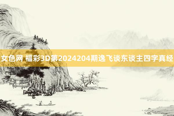 女色网 福彩3D第2024204期逸飞谈东谈主四字真经