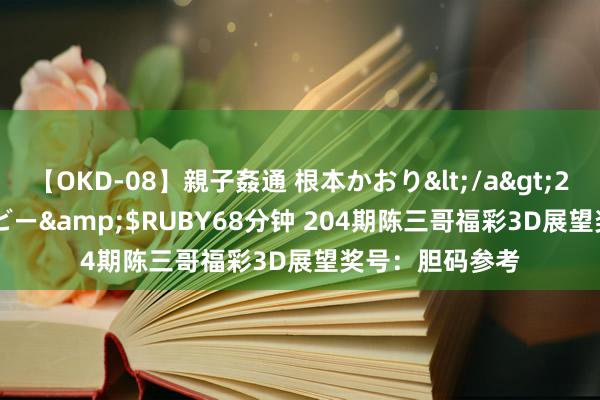 【OKD-08】親子姦通 根本かおり</a>2005-11-15ルビー&$RUBY68分钟 204期陈三哥福彩3D展望奖号：胆码参考