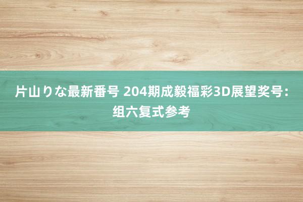 片山りな最新番号 204期成毅福彩3D展望奖号：组六复式参考