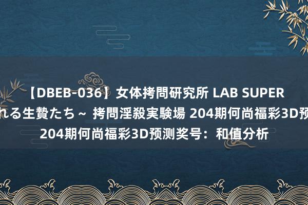 【DBEB-036】女体拷問研究所 LAB SUPER BEST ～イキ殺される生贄たち～ 拷問淫殺実験場 204期何尚福彩3D预测奖号：和值分析