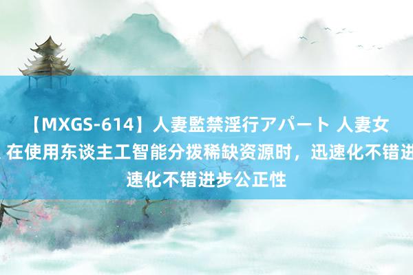 【MXGS-614】人妻監禁淫行アパート 人妻女雀士 雪菜 在使用东谈主工智能分拨稀缺资源时，迅速化不错进步公正性