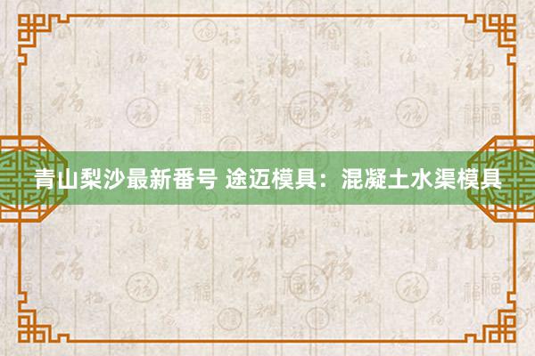 青山梨沙最新番号 途迈模具：混凝土水渠模具