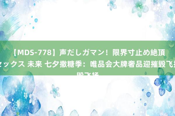 【MDS-778】声だしガマン！限界寸止め絶頂セックス 未来 七夕撒糖季：唯品会大牌奢品迎摧毁飞扬