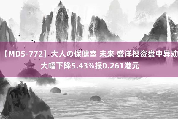 【MDS-772】大人の保健室 未来 盛洋投资盘中异动 大幅下降5.43%报0.261港元