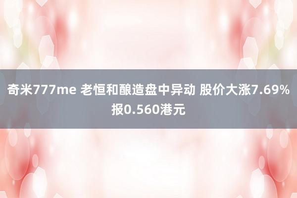 奇米777me 老恒和酿造盘中异动 股价大涨7.69%报0.560港元