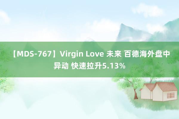 【MDS-767】Virgin Love 未来 百德海外盘中异动 快速拉升5.13%