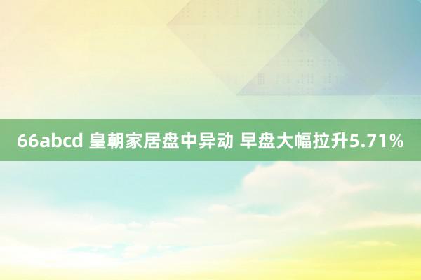 66abcd 皇朝家居盘中异动 早盘大幅拉升5.71%