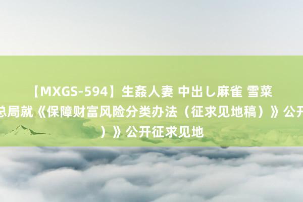 【MXGS-594】生姦人妻 中出し麻雀 雪菜 金融监管总局就《保障财富风险分类办法（征求见地稿）》公开征求见地