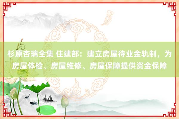 杉原杏璃全集 住建部：建立房屋待业金轨制，为房屋体检、房屋维修、房屋保障提供资金保障