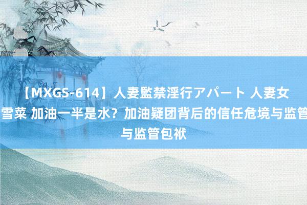 【MXGS-614】人妻監禁淫行アパート 人妻女雀士 雪菜 加油一半是水？加油疑团背后的信任危境与监管包袱