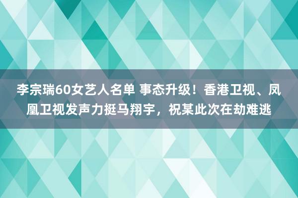 李宗瑞60女艺人名单 事态升级！香港卫视、凤凰卫视发声力挺马翔宇，祝某此次在劫难逃