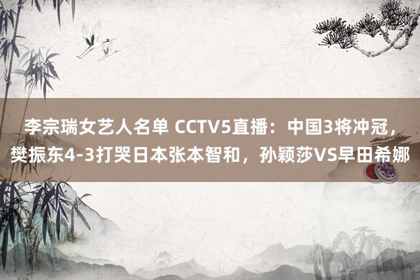 李宗瑞女艺人名单 CCTV5直播：中国3将冲冠，樊振东4-3打哭日本张本智和，孙颖莎VS早田希娜