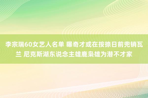 李宗瑞60女艺人名单 曝奇才或在按捺日前兜销瓦兰 尼克斯湖东说念主雄鹿枭雄为潜不才家