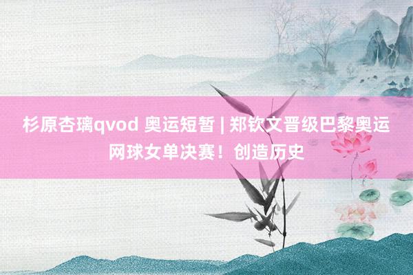 杉原杏璃qvod 奥运短暂 | 郑钦文晋级巴黎奥运网球女单决赛！创造历史