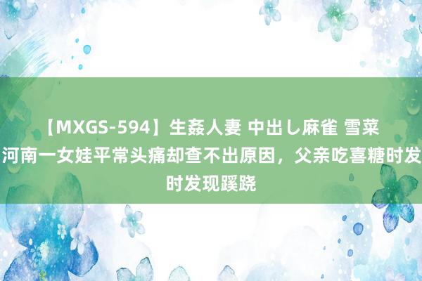 【MXGS-594】生姦人妻 中出し麻雀 雪菜 讲究：河南一女娃平常头痛却查不出原因，父亲吃喜糖时发现蹊跷