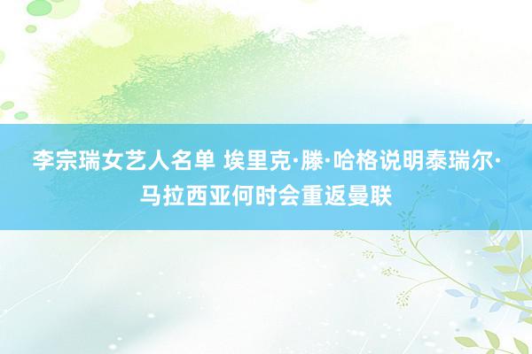 李宗瑞女艺人名单 埃里克·滕·哈格说明泰瑞尔·马拉西亚何时会重返曼联