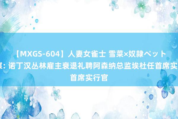 【MXGS-604】人妻女雀士 雪菜×奴隷ペット 巴媒: 诺丁汉丛林雇主衰退礼聘阿森纳总监埃杜任首席实行官