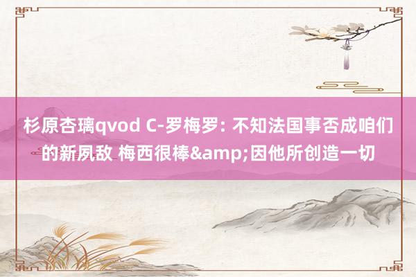 杉原杏璃qvod C-罗梅罗: 不知法国事否成咱们的新夙敌 梅西很棒&因他所创造一切