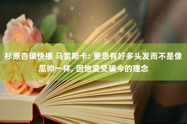 杉原杏璃快播 马雷斯卡: 更思有好多头发而不是像瓜帅一样, 因他爱受骗今的理念