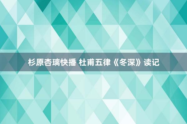 杉原杏璃快播 杜甫五律《冬深》读记