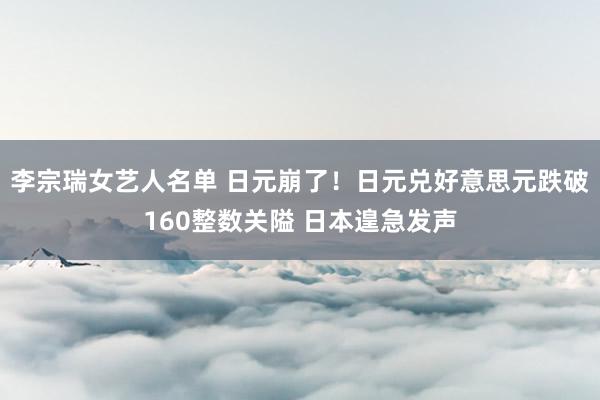 李宗瑞女艺人名单 日元崩了！日元兑好意思元跌破160整数关隘 日本遑急发声