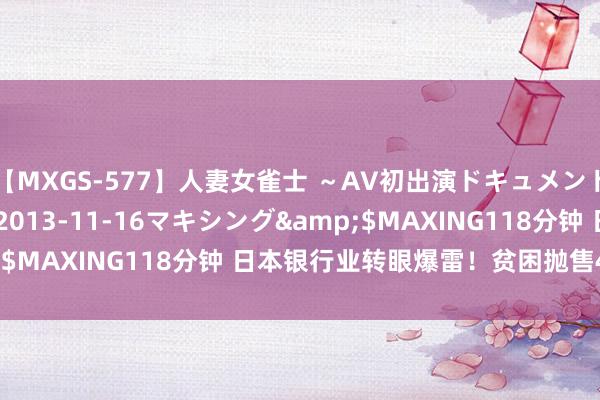 【MXGS-577】人妻女雀士 ～AV初出演ドキュメント～ 雪菜</a>2013-11-16マキシング&$MAXING118分钟 日本银行业转眼爆雷！贫困抛售4600亿元