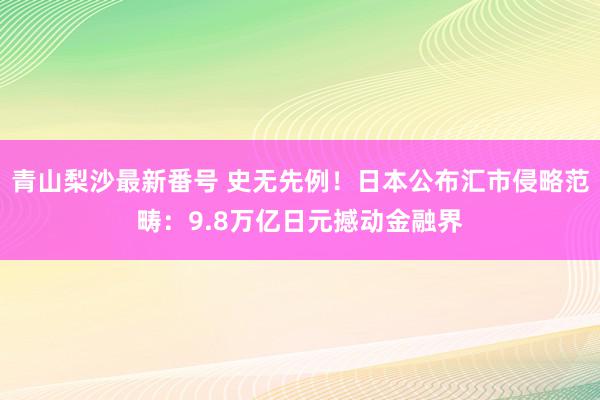 青山梨沙最新番号 史无先例！日本公布汇市侵略范畴：9.8万亿日元撼动金融界