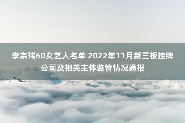 李宗瑞60女艺人名单 2022年11月新三板挂牌公司及相关主体监管情况通报