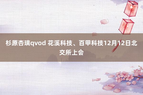 杉原杏璃qvod 花溪科技、百甲科技12月12日北交所上会