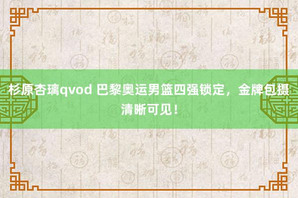 杉原杏璃qvod 巴黎奥运男篮四强锁定，金牌包摄清晰可见！