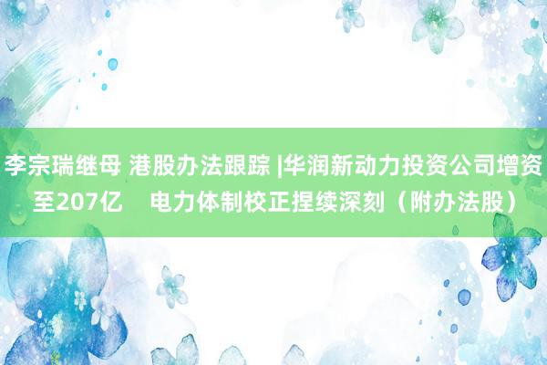 李宗瑞继母 港股办法跟踪 |华润新动力投资公司增资至207亿    电力体制校正捏续深刻（附办法股）