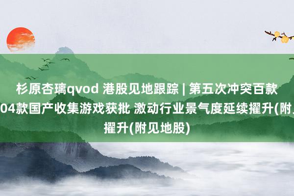 杉原杏璃qvod 港股见地跟踪 | 第五次冲突百款！6月104款国产收集游戏获批 激动行业景气度延续擢升(附见地股)