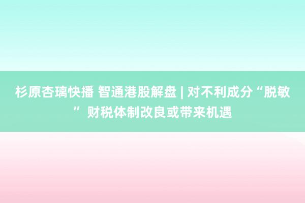 杉原杏璃快播 智通港股解盘 | 对不利成分“脱敏” 财税体制改良或带来机遇