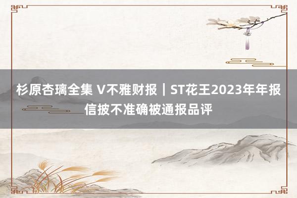 杉原杏璃全集 V不雅财报｜ST花王2023年年报信披不准确被通报品评