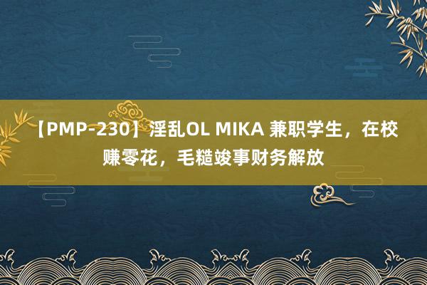 【PMP-230】淫乱OL MIKA 兼职学生，在校赚零花，毛糙竣事财务解放