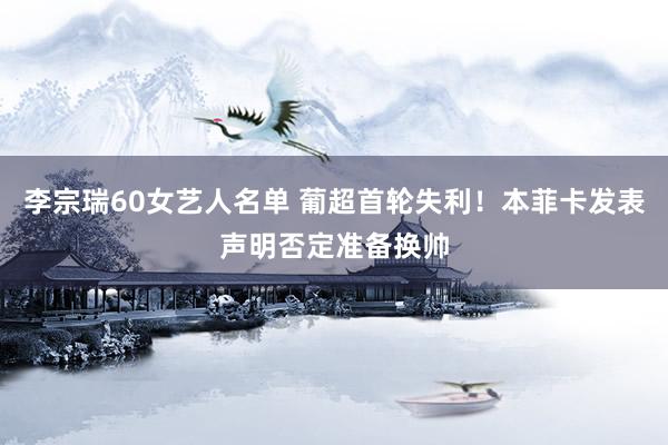 李宗瑞60女艺人名单 葡超首轮失利！本菲卡发表声明否定准备换帅