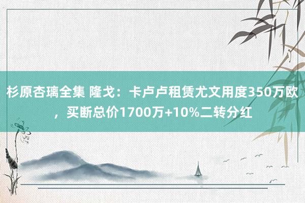 杉原杏璃全集 隆戈：卡卢卢租赁尤文用度350万欧，买断总价1700万+10%二转分红