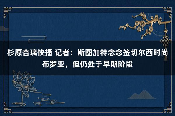 杉原杏璃快播 记者：斯图加特念念签切尔西时尚布罗亚，但仍处于早期阶段