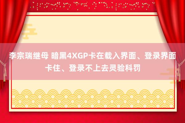 李宗瑞继母 暗黑4XGP卡在载入界面、登录界面卡住、登录不上去灵验科罚