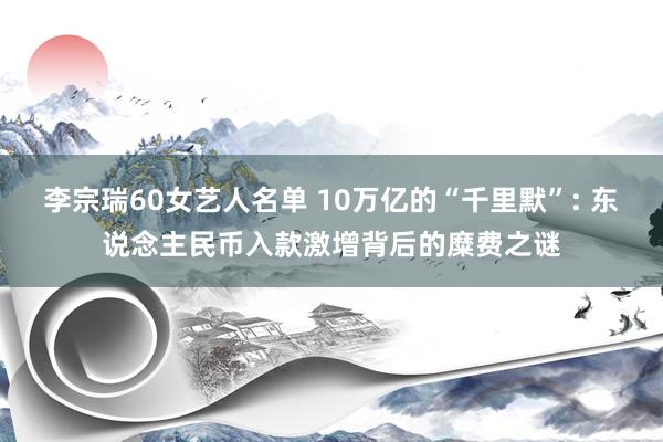 李宗瑞60女艺人名单 10万亿的“千里默”: 东说念主民币入款激增背后的糜费之谜