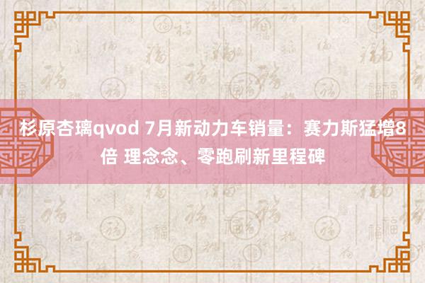 杉原杏璃qvod 7月新动力车销量：赛力斯猛增8倍 理念念、零跑刷新里程碑