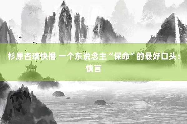 杉原杏璃快播 一个东说念主“保命”的最好口头：慎言