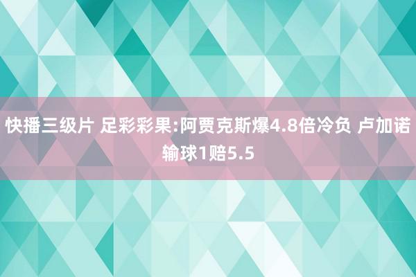 快播三级片 足彩彩果:阿贾克斯爆4.8倍冷负 卢加诺输球1赔5.5