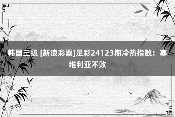 韩国三级 [新浪彩票]足彩24123期冷热指数：塞维利亚不败