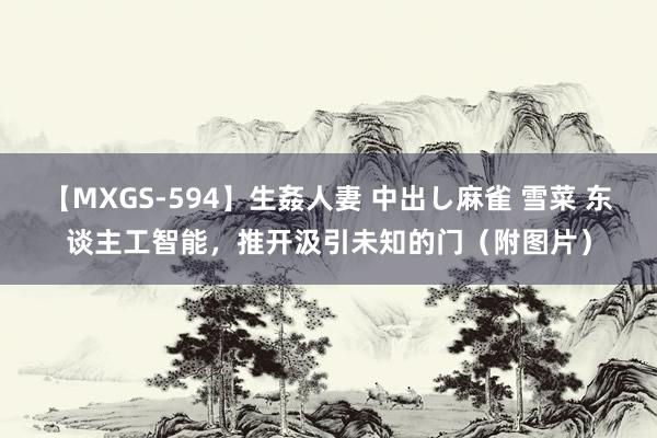 【MXGS-594】生姦人妻 中出し麻雀 雪菜 东谈主工智能，推开汲引未知的门（附图片）